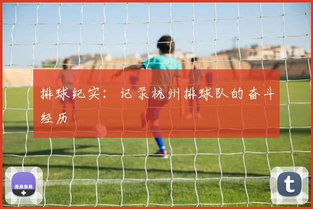 排球纪实：记录杭州排球队的奋斗经历