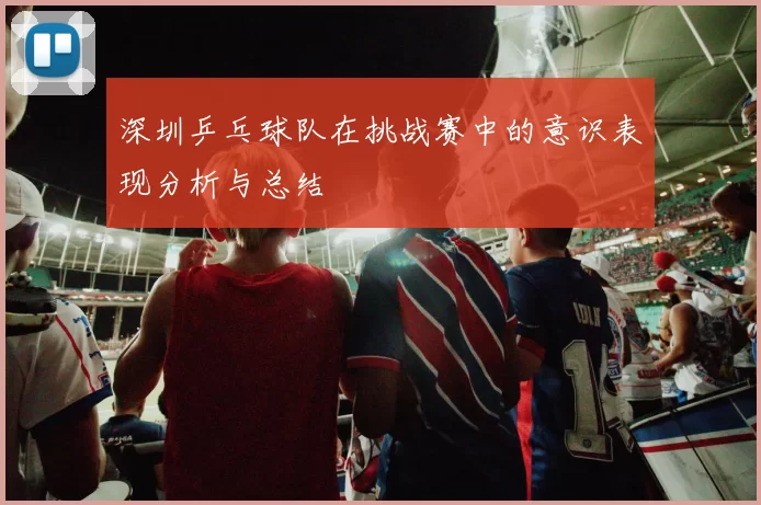 深圳乒乓球队在挑战赛中的意识表现分析与总结