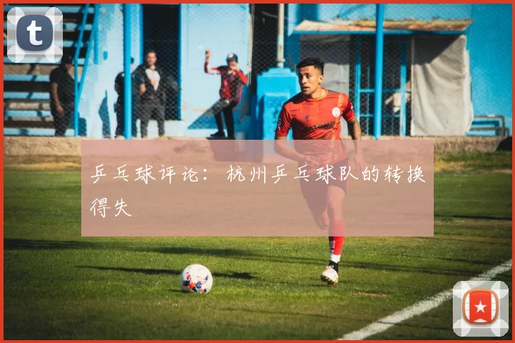 乒乓球评论：杭州乒乓球队的转换得失