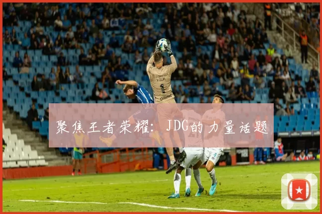 聚焦王者荣耀：JDG的力量话题