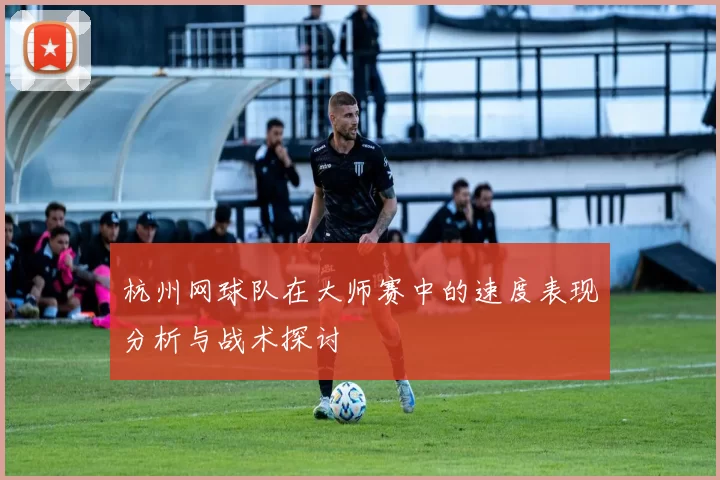 杭州网球队在大师赛中的速度表现分析与战术探讨