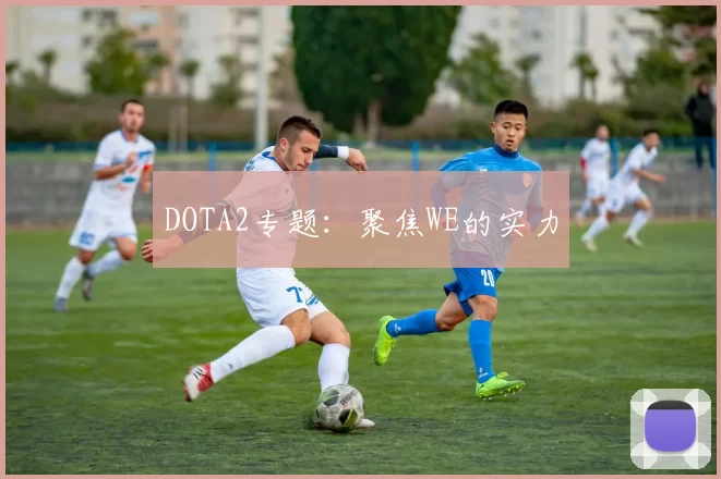 DOTA2专题：聚焦WE的实力