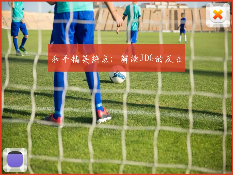 和平精英热点：解读JDG的反击