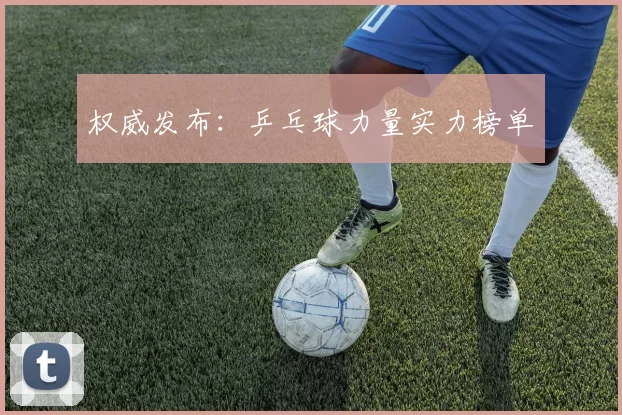 权威发布：乒乓球力量实力榜单