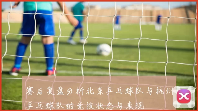 赛后复盘分析北京乒乓球队与杭州乒乓球队的竞技状态与表现