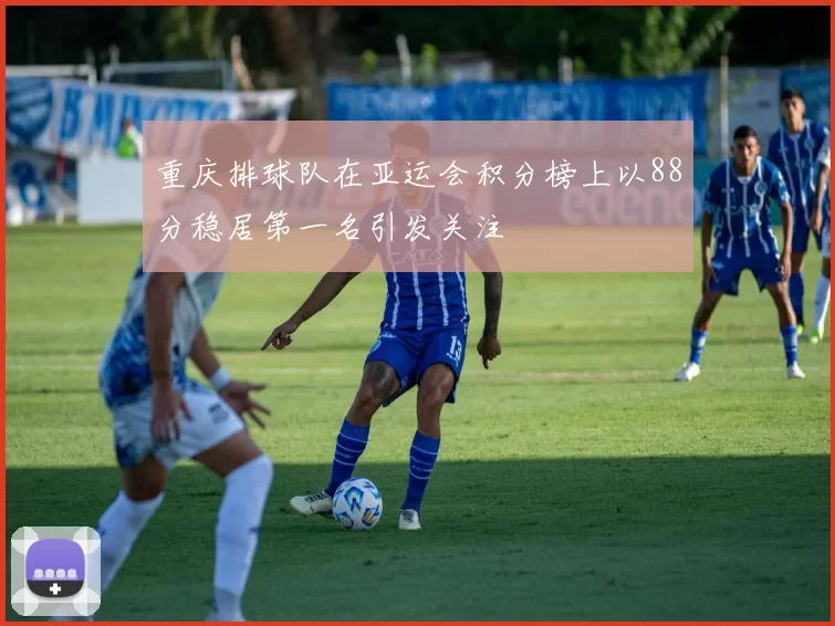 重庆排球队在亚运会积分榜上以88分稳居第一名引发关注